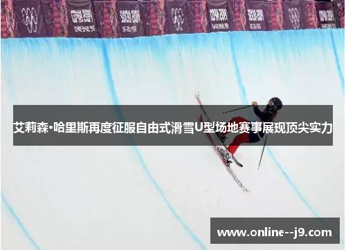 艾莉森·哈里斯再度征服自由式滑雪U型场地赛事展现顶尖实力 艾莉森·哈里斯再度征服自由式滑雪U型场地赛事展现顶尖实力