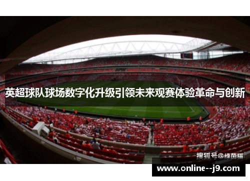 英超球队球场数字化升级引领未来观赛体验革命与创新 英超球队球场数字化升级引领未来观赛体验革命与创新