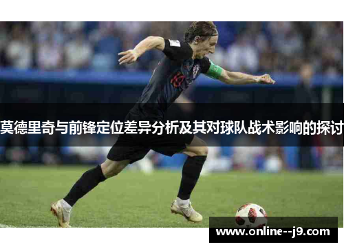 莫德里奇与前锋定位差异分析及其对球队战术影响的探讨 莫德里奇与前锋定位差异分析及其对球队战术影响的探讨