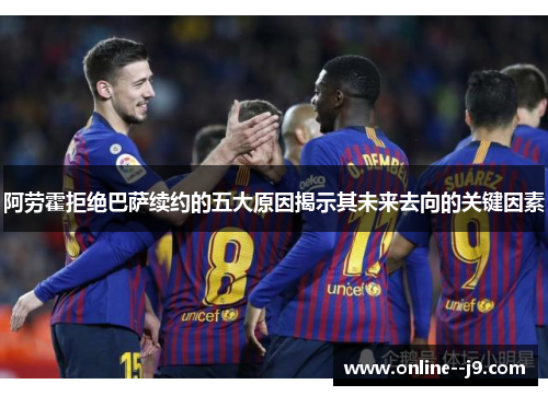 阿劳霍拒绝巴萨续约的五大原因揭示其未来去向的关键因素