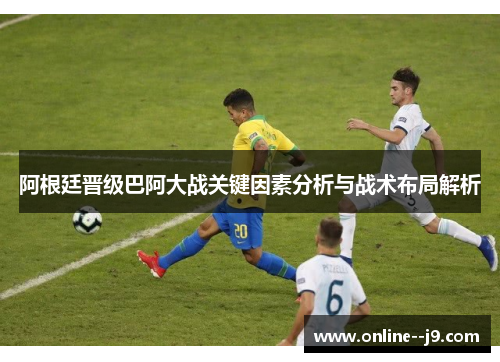 阿根廷晋级巴阿大战关键因素分析与战术布局解析