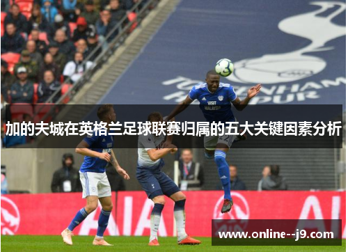 加的夫城在英格兰足球联赛归属的五大关键因素分析
