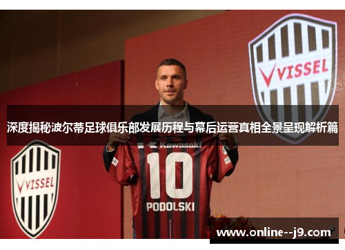 深度揭秘波尔蒂足球俱乐部发展历程与幕后运营真相全景呈现解析篇