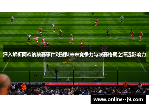 深入解析阿森纳禁赛事件对球队未来竞争力与联赛格局之深远影响力 深入解析阿森纳禁赛事件对球队未来竞争力与联赛格局之深远影响力