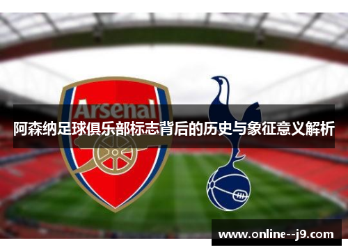 阿森纳足球俱乐部标志背后的历史与象征意义解析 阿森纳足球俱乐部标志背后的历史与象征意义解析
