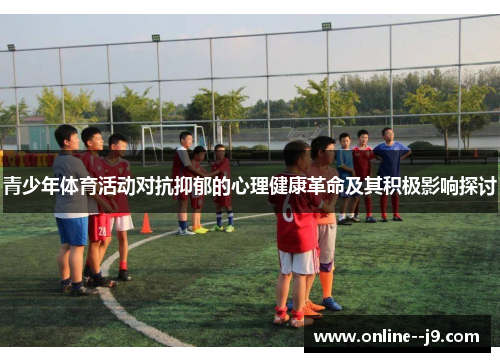 青少年体育活动对抗抑郁的心理健康革命及其积极影响探讨 青少年体育活动对抗抑郁的心理健康革命及其积极影响探讨