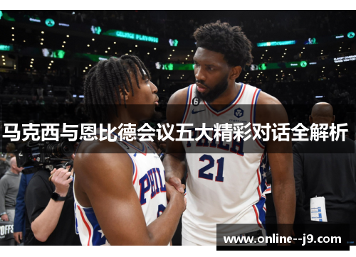 马克西与恩比德会议五大精彩对话全解析 马克西与恩比德会议五大精彩对话全解析