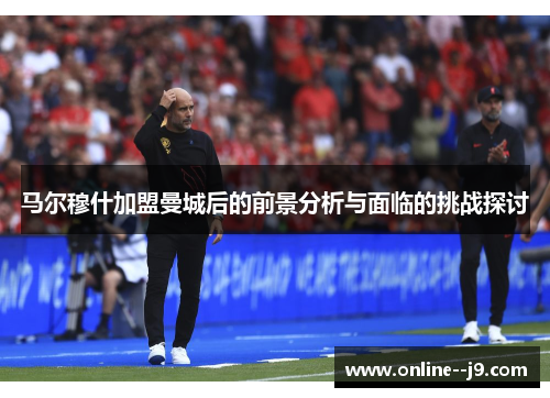 马尔穆什加盟曼城后的前景分析与面临的挑战探讨