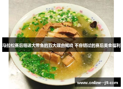 马拉松赛后赠送大带鱼的五大理由揭晓 不容错过的赛后美食福利