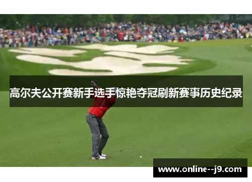 高尔夫公开赛新手选手惊艳夺冠刷新赛事历史纪录