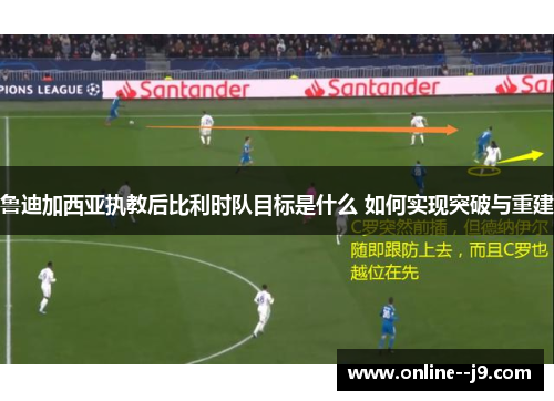 鲁迪加西亚执教后比利时队目标是什么 如何实现突破与重建 鲁迪加西亚执教后比利时队目标是什么 如何实现突破与重建