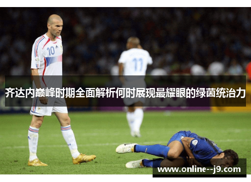 齐达内巅峰时期全面解析何时展现最耀眼的绿茵统治力
