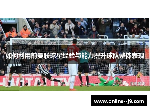 如何利用前曼联球星经验与能力提升球队整体表现 如何利用前曼联球星经验与能力提升球队整体表现