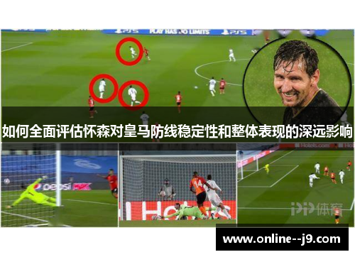 如何全面评估怀森对皇马防线稳定性和整体表现的深远影响