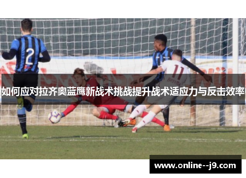 如何应对拉齐奥蓝鹰新战术挑战提升战术适应力与反击效率 如何应对拉齐奥蓝鹰新战术挑战提升战术适应力与反击效率