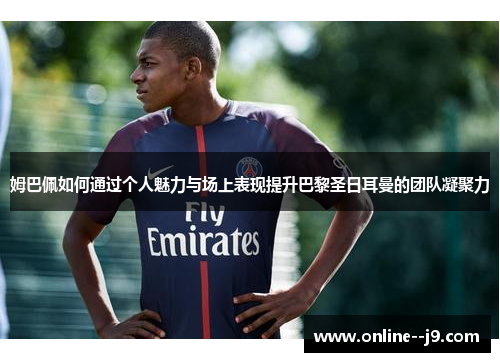 姆巴佩如何通过个人魅力与场上表现提升巴黎圣日耳曼的团队凝聚力 姆巴佩如何通过个人魅力与场上表现提升巴黎圣日耳曼的团队凝聚力