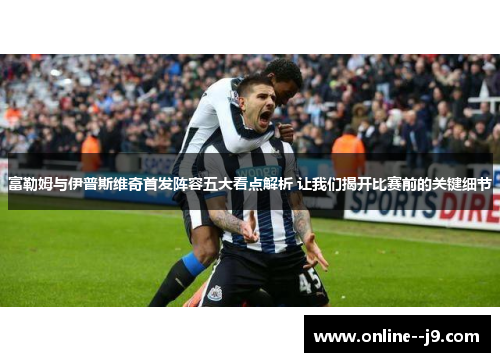 富勒姆与伊普斯维奇首发阵容五大看点解析 让我们揭开比赛前的关键细节 富勒姆与伊普斯维奇首发阵容五大看点解析 让我们揭开比赛前的关键细节