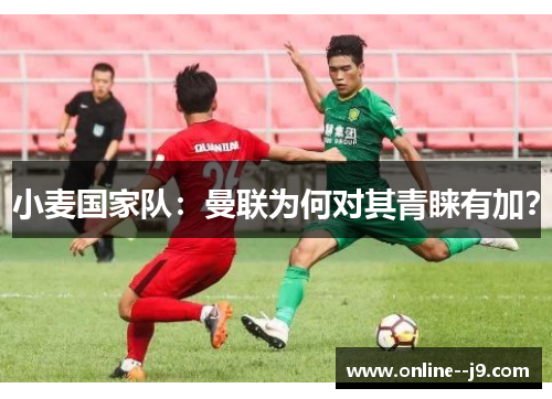 小麦国家队：曼联为何对其青睐有加？