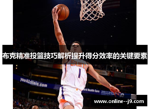 布克精准投篮技巧解析提升得分效率的关键要素 布克精准投篮技巧解析提升得分效率的关键要素
