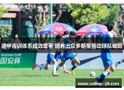 德甲青训体系成效显著 培养出众多新星推动球队崛起 德甲青训体系成效显著 培养出众多新星推动球队崛起