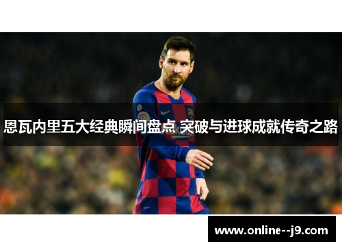 恩瓦内里五大经典瞬间盘点 突破与进球成就传奇之路 恩瓦内里五大经典瞬间盘点 突破与进球成就传奇之路