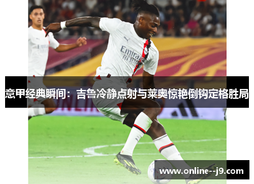意甲经典瞬间：吉鲁冷静点射与莱奥惊艳倒钩定格胜局