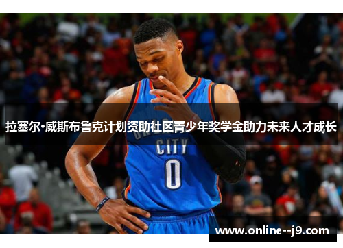 拉塞尔·威斯布鲁克计划资助社区青少年奖学金助力未来人才成长 拉塞尔·威斯布鲁克计划资助社区青少年奖学金助力未来人才成长