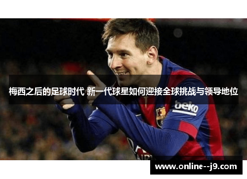梅西之后的足球时代 新一代球星如何迎接全球挑战与领导地位 梅西之后的足球时代 新一代球星如何迎接全球挑战与领导地位