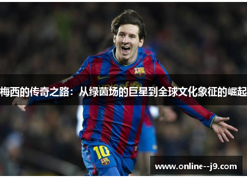 梅西的传奇之路：从绿茵场的巨星到全球文化象征的崛起