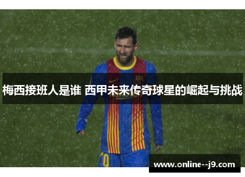 梅西接班人是谁 西甲未来传奇球星的崛起与挑战 梅西接班人是谁 西甲未来传奇球星的崛起与挑战