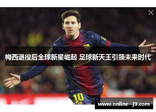 梅西退役后全球新星崛起 足球新天王引领未来时代 梅西退役后全球新星崛起 足球新天王引领未来时代