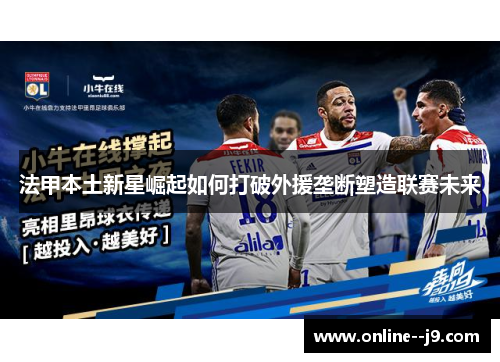 法甲本土新星崛起如何打破外援垄断塑造联赛未来
