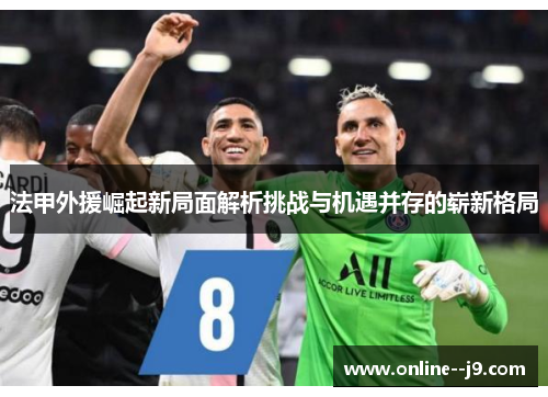 法甲外援崛起新局面解析挑战与机遇并存的崭新格局