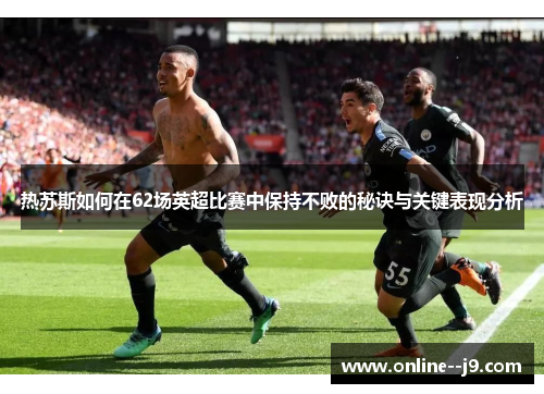 热苏斯如何在62场英超比赛中保持不败的秘诀与关键表现分析