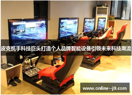 皮克携手科技巨头打造个人品牌智能设备引领未来科技潮流