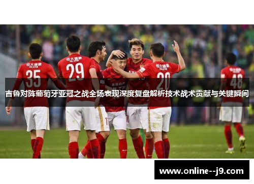 吉鲁对阵葡萄牙亚冠之战全场表现深度复盘解析技术战术贡献与关键瞬间