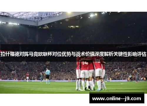 拉什福德对阵马竞欧联杯对位优势与战术价值深度解析关键性影响评估