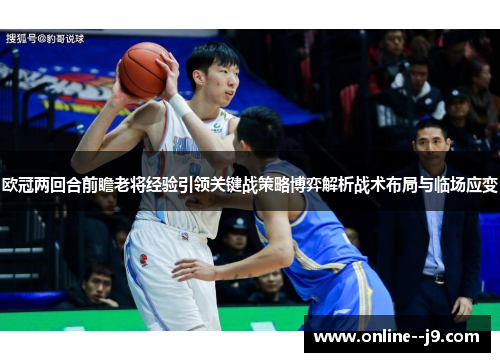 欧冠两回合前瞻老将经验引领关键战策略博弈解析战术布局与临场应变 欧冠两回合前瞻老将经验引领关键战策略博弈解析战术布局与临场应变