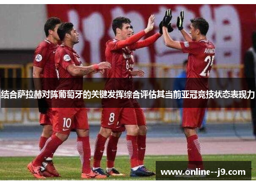 结合萨拉赫对阵葡萄牙的关键发挥综合评估其当前亚冠竞技状态表现力 结合萨拉赫对阵葡萄牙的关键发挥综合评估其当前亚冠竞技状态表现力