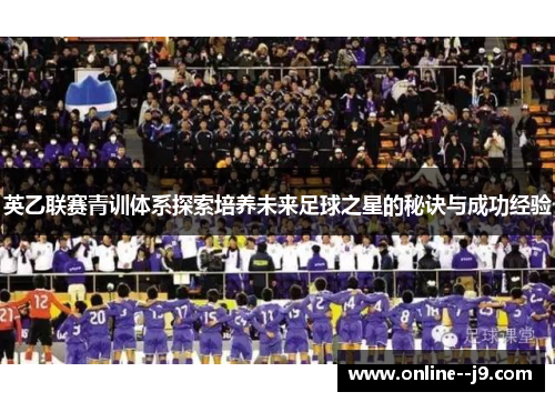 英乙联赛青训体系探索培养未来足球之星的秘诀与成功经验 英乙联赛青训体系探索培养未来足球之星的秘诀与成功经验