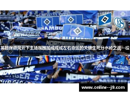 英超保级风云下主场氛围加成或成左右命运的关键生死分水岭之战一役 英超保级风云下主场氛围加成或成左右命运的关键生死分水岭之战一役