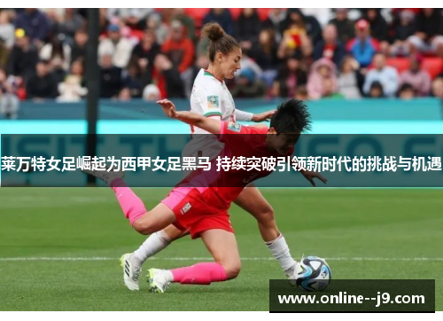 莱万特女足崛起为西甲女足黑马 持续突破引领新时代的挑战与机遇 莱万特女足崛起为西甲女足黑马 持续突破引领新时代的挑战与机遇