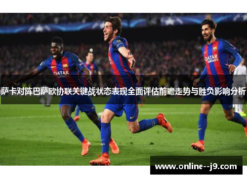 萨卡对阵巴萨欧协联关键战状态表现全面评估前瞻走势与胜负影响分析 萨卡对阵巴萨欧协联关键战状态表现全面评估前瞻走势与胜负影响分析
