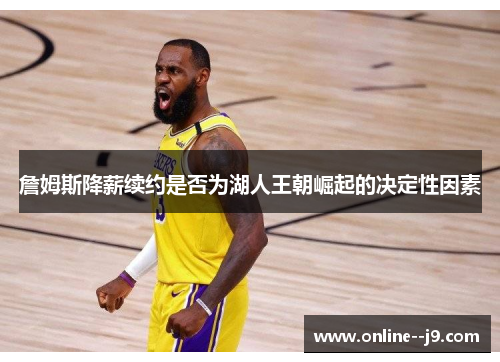 詹姆斯降薪续约是否为湖人王朝崛起的决定性因素 詹姆斯降薪续约是否为湖人王朝崛起的决定性因素