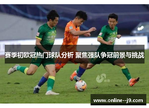 赛季初欧冠热门球队分析 聚焦强队争冠前景与挑战