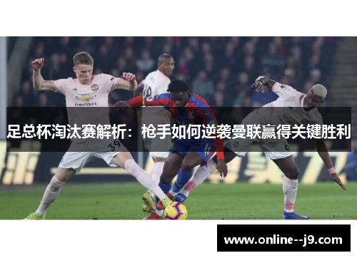 足总杯淘汰赛解析:枪手如何逆袭曼联赢得关键胜利 足总杯淘汰赛解析:枪手如何逆袭曼联赢得关键胜利