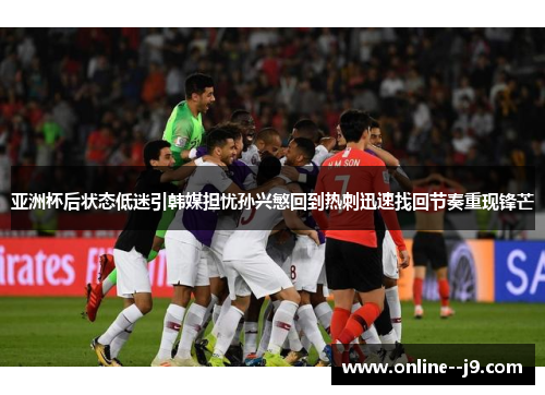 亚洲杯后状态低迷引韩媒担忧孙兴慜回到热刺迅速找回节奏重现锋芒 亚洲杯后状态低迷引韩媒担忧孙兴慜回到热刺迅速找回节奏重现锋芒