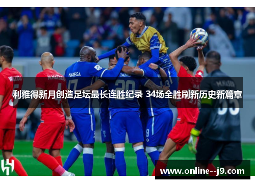 利雅得新月创造足坛最长连胜纪录 34场全胜刷新历史新篇章 利雅得新月创造足坛最长连胜纪录 34场全胜刷新历史新篇章