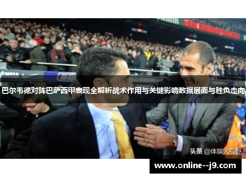 巴尔韦德对阵巴萨西甲表现全解析战术作用与关键影响数据层面与胜负走向 巴尔韦德对阵巴萨西甲表现全解析战术作用与关键影响数据层面与胜负走向