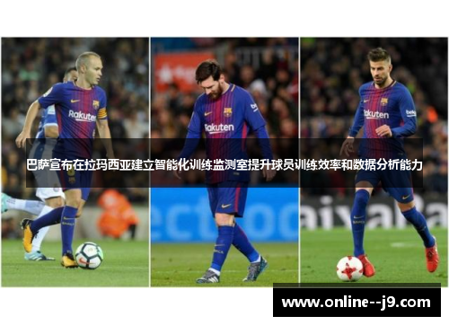巴萨宣布在拉玛西亚建立智能化训练监测室提升球员训练效率和数据分析能力